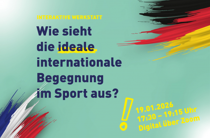 Deutsch-Französischer Tag Online-Werkstatt "Interaktive Werkstatt: Wie sieht die ideale internationale Begegnung im Sport aus?" auf türkisfarbenem Hintergrund. Außerdem sind Datum und Ort sowie die deutsche und die französische Flagge zu sehen.