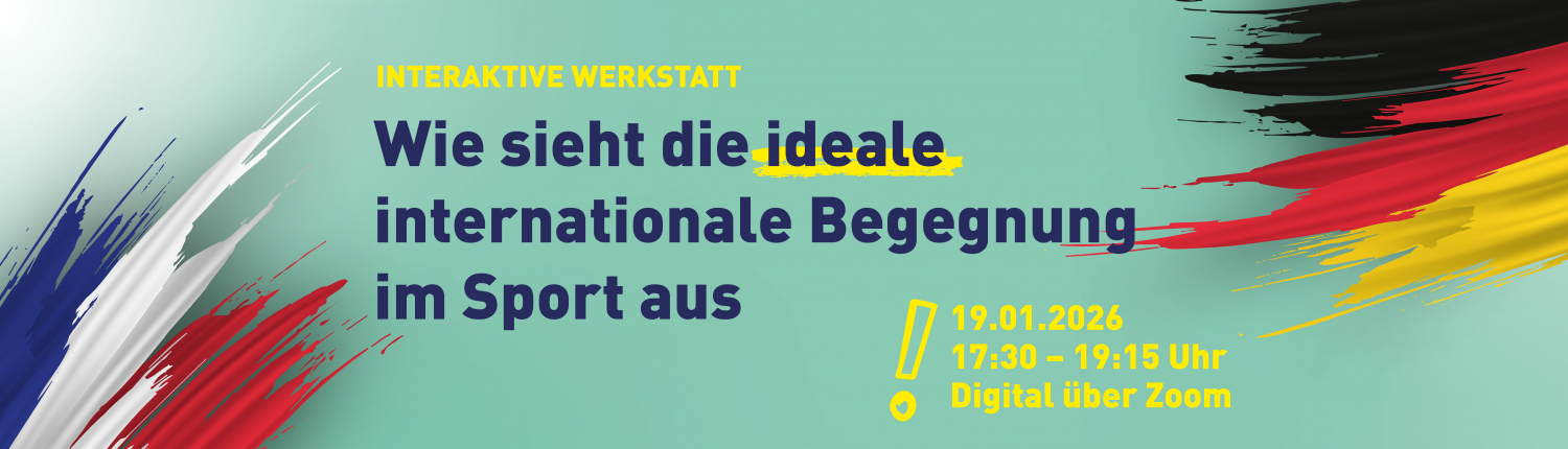 Deutsch-Französischer Tag Online-Werkstatt "Interaktive Werkstatt: Wie sieht die ideale internationale Begegnung im Sport aus?" auf türkisfarbenem Hintergrund. Außerdem sind Datum und Ort sowie die deutsche und die französische Flagge zu sehen.